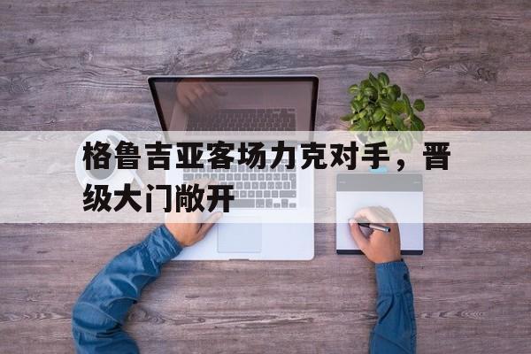 格鲁吉亚客场力克对手，晋级大门敞开